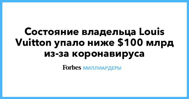 Состояние владельца Louis Vuitton упало ниже $100 млрд из-за коронавируса