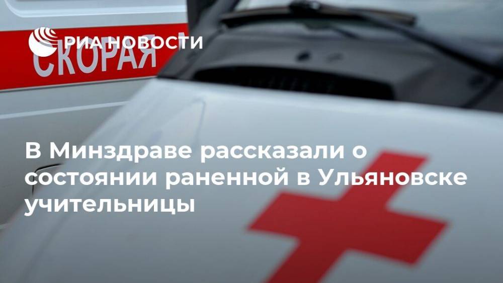 В Минздраве рассказали о состоянии раненной в Ульяновске учительницы