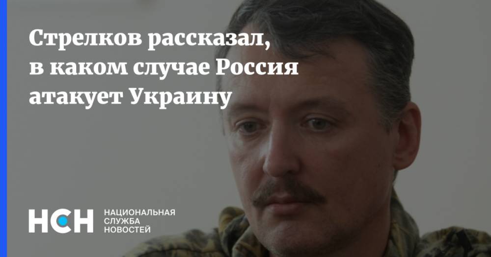 Стрелков рассказал, в каком случае Россия атакует Украину