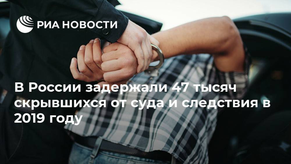 В России задержали 47 тысяч скрывшихся от суда и следствия в 2019 году
