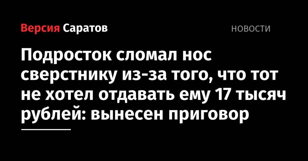 Подросток сломал нос сверстнику из-за того, что тот не хотел отдавать ему 17 тысяч рублей: вынесен приговор
