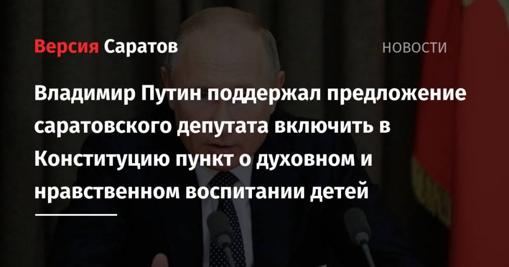 Владимир Путин поддержал предложение саратовского депутата включить в Конституцию пункт о духовном и нравственном воспитании детей