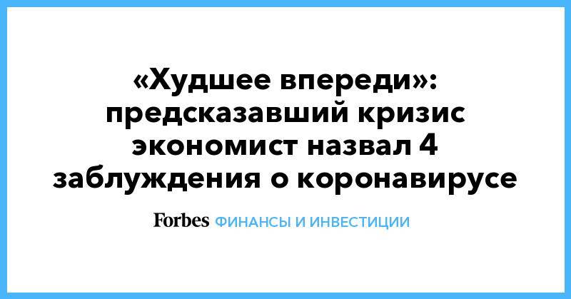 Нуриэль Рубини - «Худшее впереди»: предсказавший кризис экономист назвал 4 заблуждения о коронавирусе - forbes.ru - США