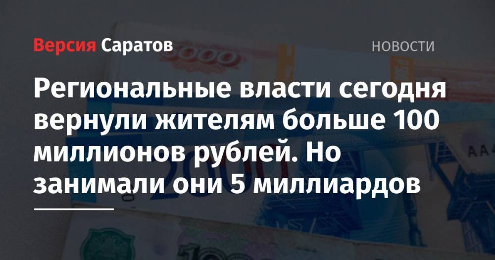 Региональные власти сегодня вернули жителям больше 100 миллионов рублей. Но занимали они 5 миллиардов