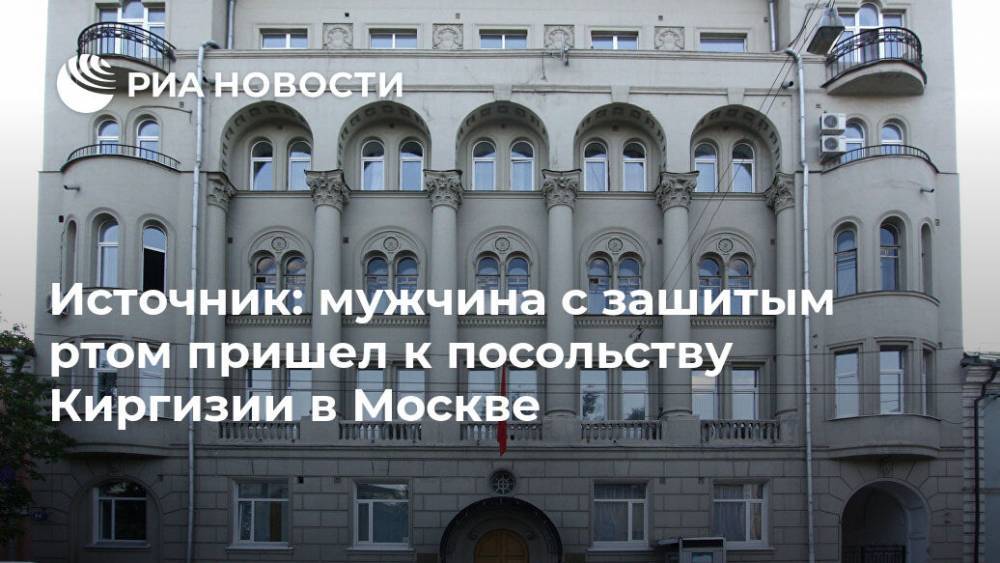 Источник: мужчина с зашитым ртом пришел к посольству Киргизии в Москве