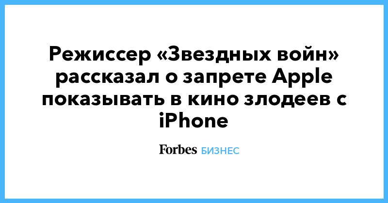 Режиссер «Звездных войн» рассказал о запрете Apple показывать в кино злодеев с iPhone