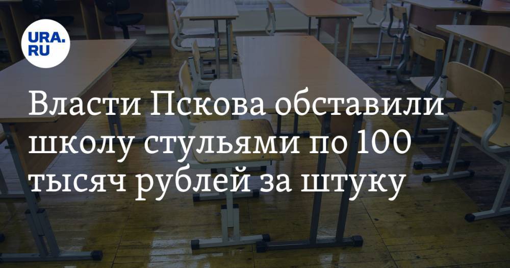 Власти Пскова обставили школу стульями по 100 тысяч рублей за штуку. Возбуждено уголовное дело