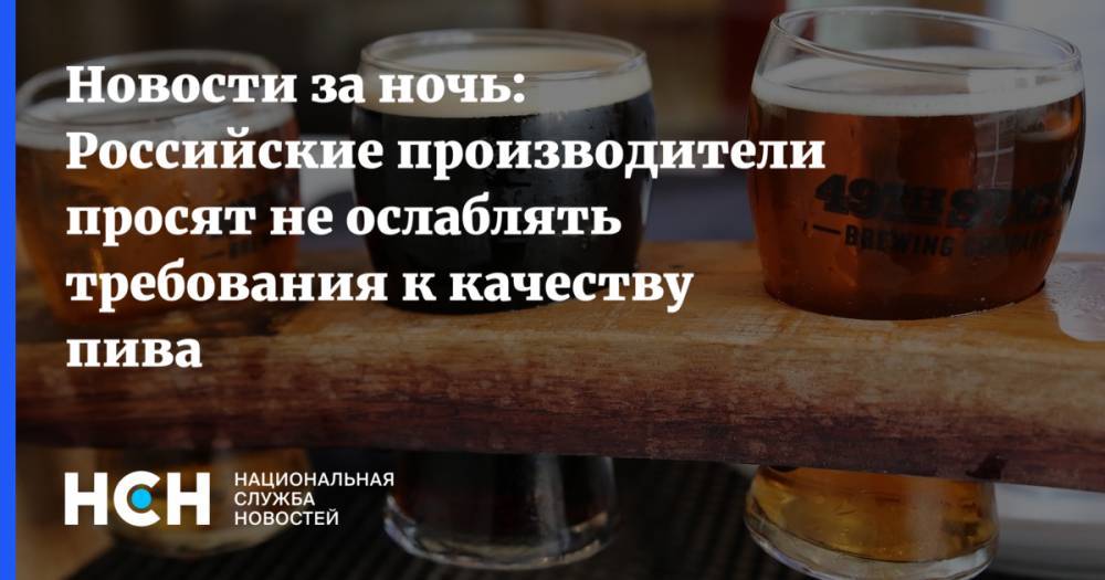 Новости за ночь: Российские производители просят не ослаблять требования к качеству пива