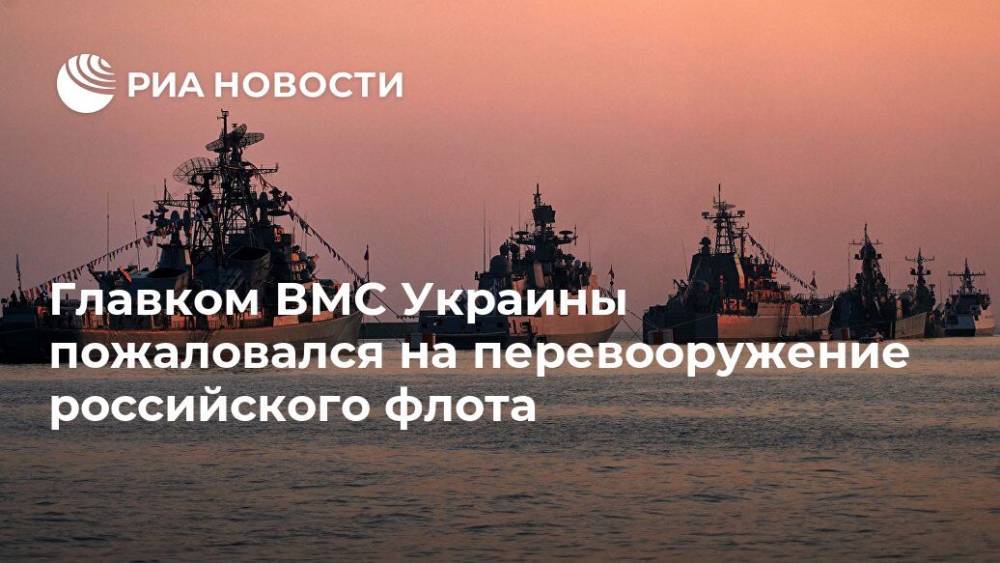 Главком ВМС Украины пожаловался на перевооружение российского флота