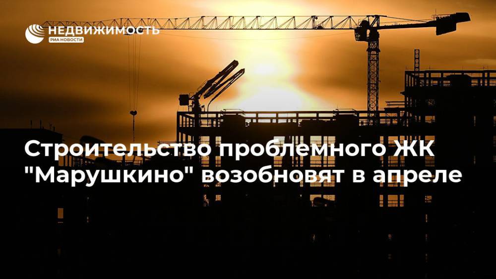 Строительство проблемного ЖК "Марушкино" возобновят в апреле