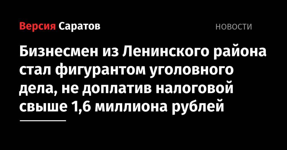 Бизнесмен из Ленинского района стал фигурантом уголовного дела, не доплатив налоговой свыше 1,6 миллиона рублей