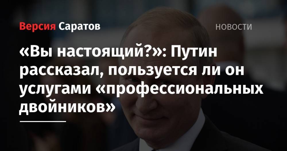 «Вы настоящий?»: Путин рассказал, пользуется ли он услугами «профессиональных двойников»