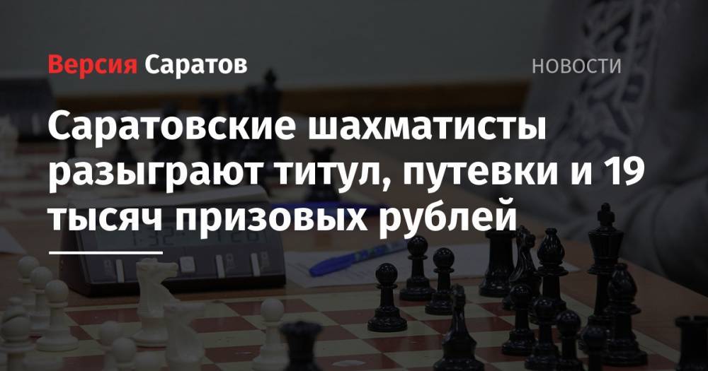 Саратовские шахматисты разыграют титул, путевки и 19 тысяч призовых рублей