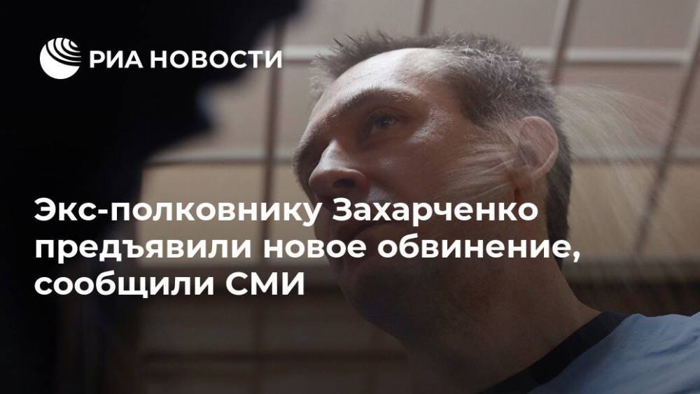 Экс-полковнику Захарченко предъявили новое обвинение, сообщили СМИ