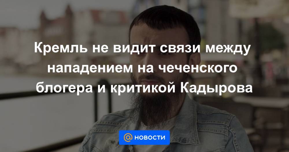 Кремль не видит связи между нападением на чеченского блогера и критикой Кадырова