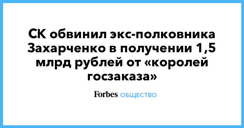 СК обвинил экс-полковника Захарченко в получении 1,5 млрд рублей от «королей госзаказа»