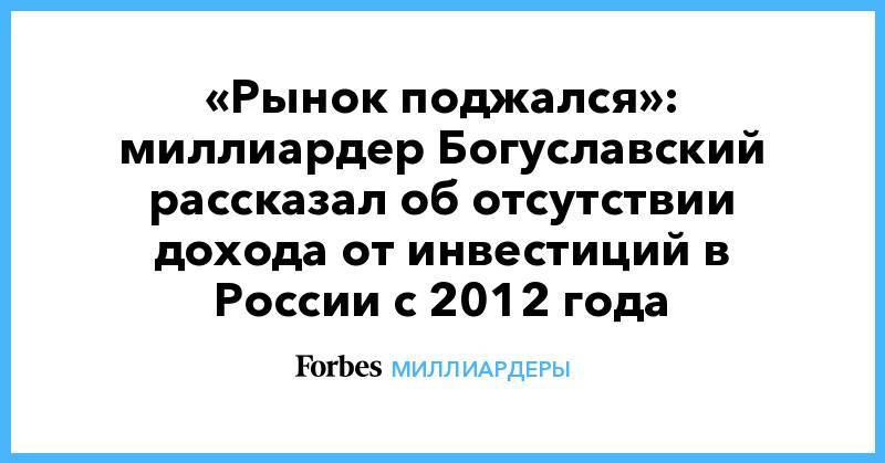 «Рынок поджался»: миллиардер Богуславский рассказал об отсутствии дохода от инвестиций в России с 2012 года