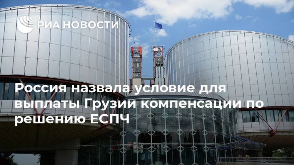 Россия назвала условие для выплаты Грузии компенсации по решению ЕСПЧ