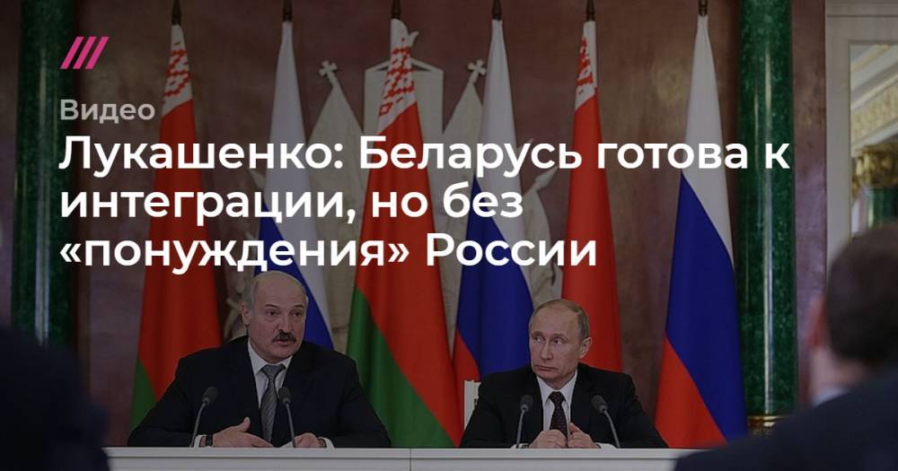 Лукашенко: Беларусь готова к интеграции, но без «понуждения» России
