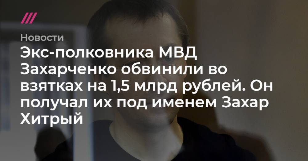 Экс-полковника МВД Захарченко обвинили во взятках на 1,5 млрд рублей. Он получал их под именем Захар Хитрый