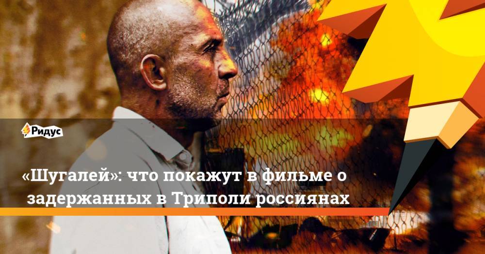 «Шугалей»: что покажут вфильме озадержанных вТриполи россиянах