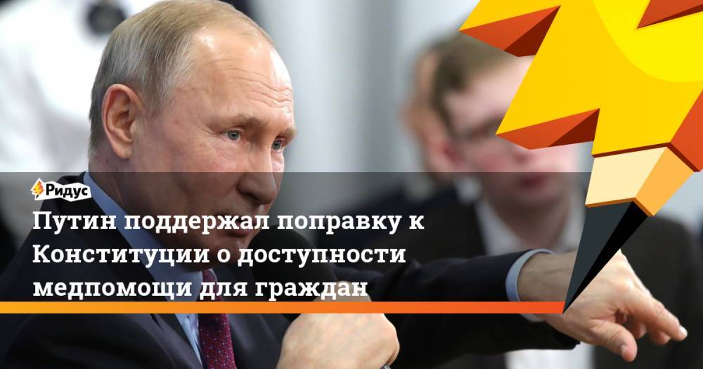Путин поддержал поправку к Конституции о доступности медпомощи для граждан