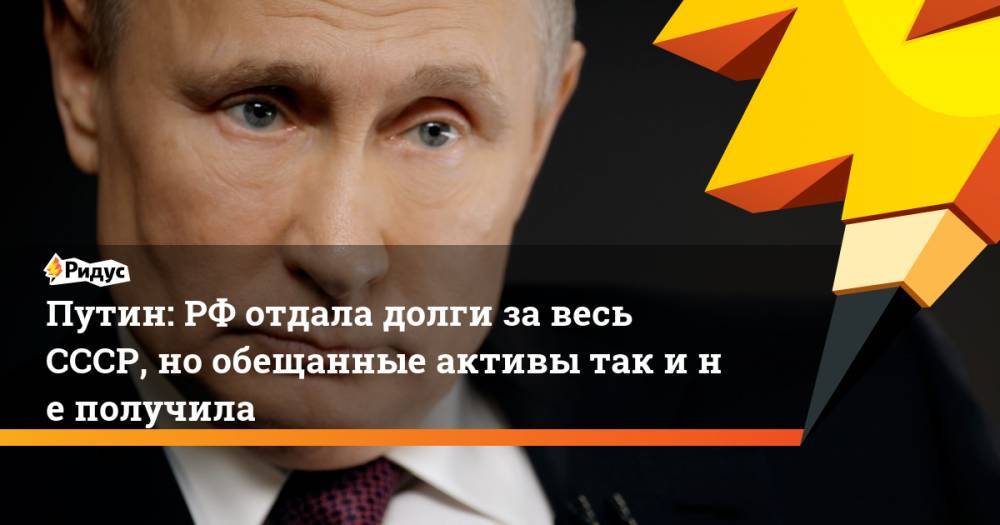 Путин: РФотдала долги завесь СССР, нообещанные активы так инеполучила