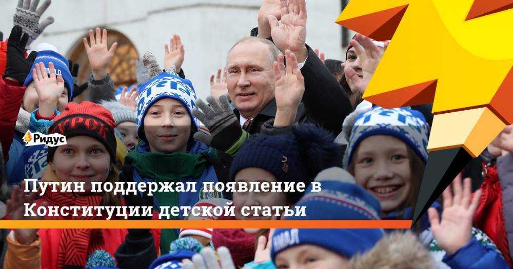 Путин поддержал появление в Конституции детской статьи