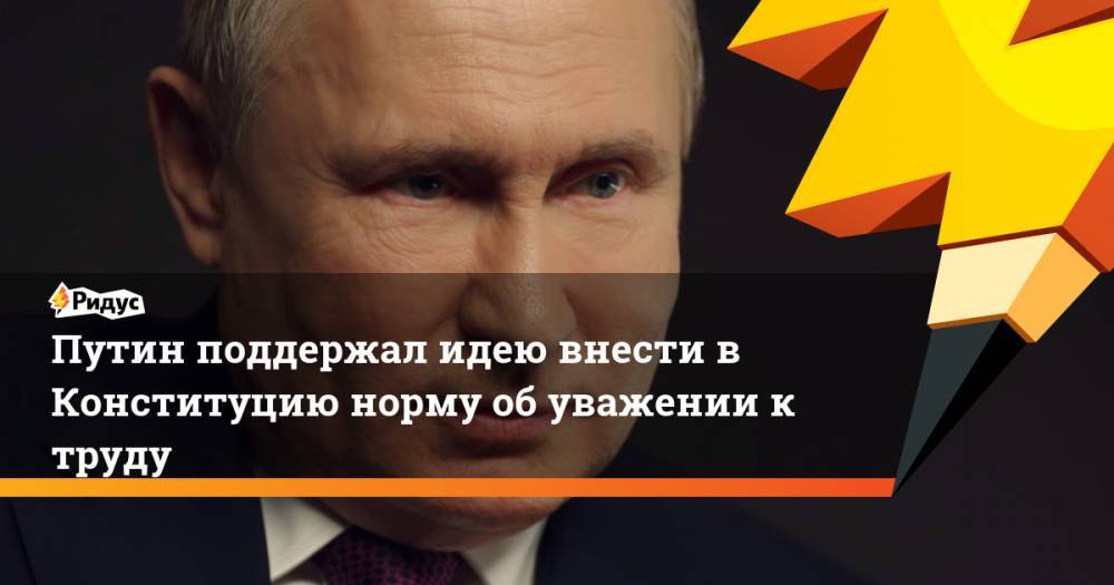Путин поддержал идею внести в Конституцию норму об уважении к труду