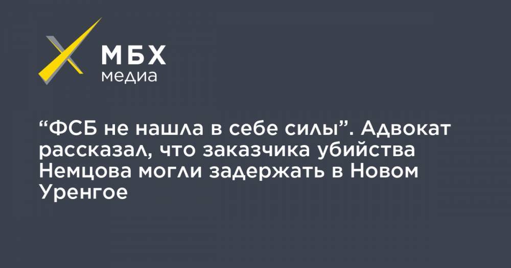 “ФСБ не нашла в себе силы”. Адвокат рассказал, что заказчика убийства Немцова могли задержать в Новом Уренгое