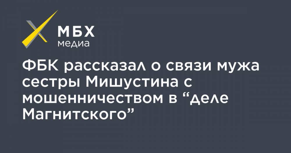 ФБК рассказал о связи мужа сестры Мишустина с мошенничеством в “деле Магнитского”