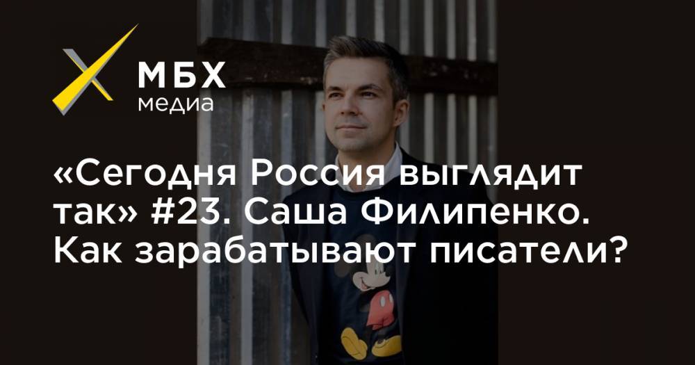 «Сегодня Россия выглядит так» #23. Саша Филипенко. Как зарабатывают писатели?