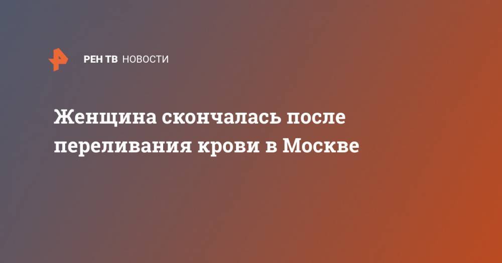 Женщина скончалась после переливания крови в Москве