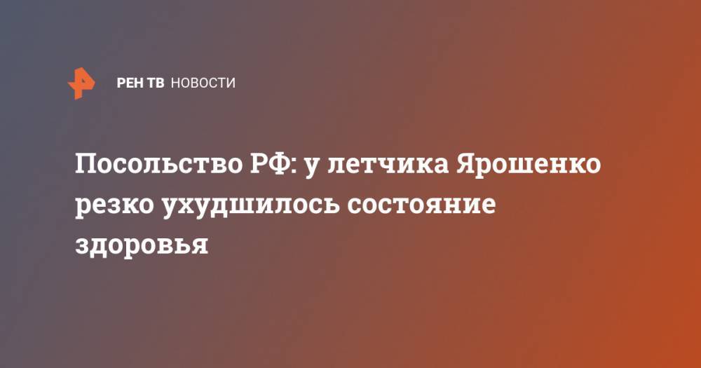 Посольство РФ: у летчика Ярошенко резко ухудшилось состояние здоровья