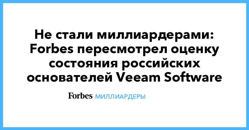Не стали миллиардерами: Forbes пересмотрел оценку состояния российских основателей Veeam Software