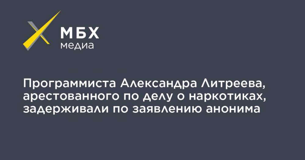 Программиста Александра Литреева, арестованного по делу о наркотиках, задерживали по заявлению анонима
