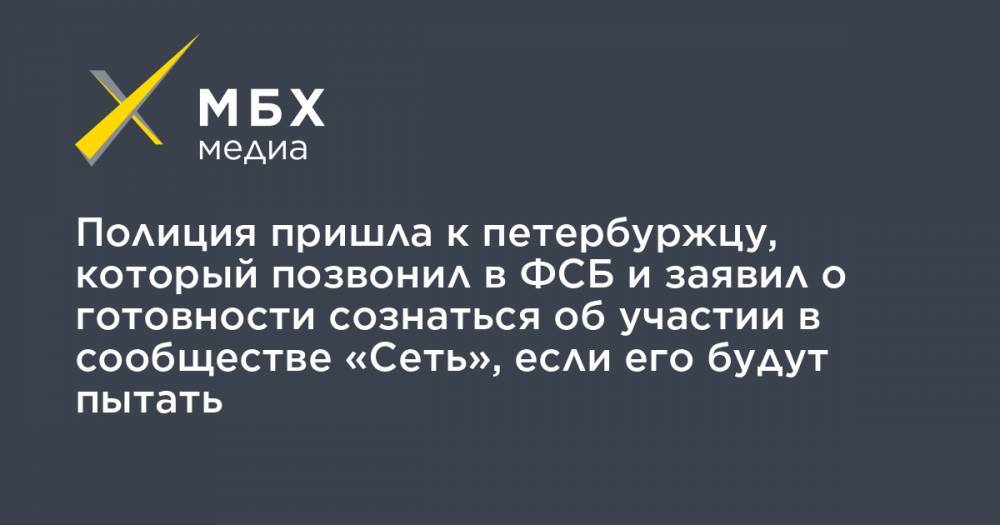 Полиция пришла к петербуржцу, который позвонил в ФСБ и заявил о готовности сознаться об участии в сообществе «Сеть», если его будут пытать