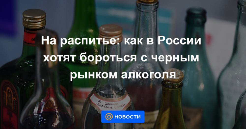 На распитье: как в России хотят бороться с черным рынком алкоголя