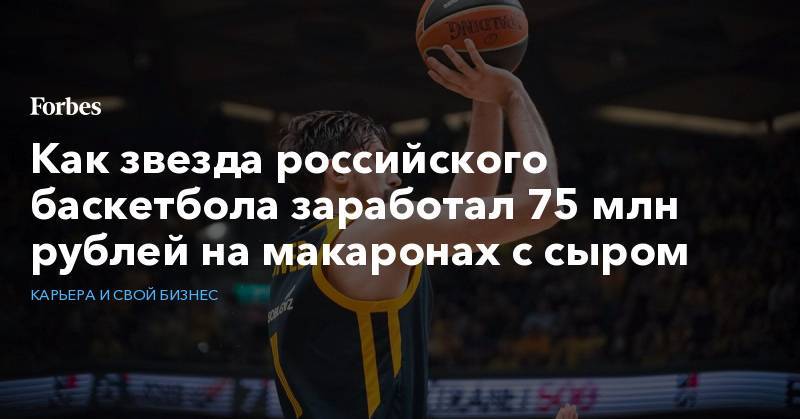 Как звезда российского баскетбола заработал 75 млн рублей на макаронах с сыром