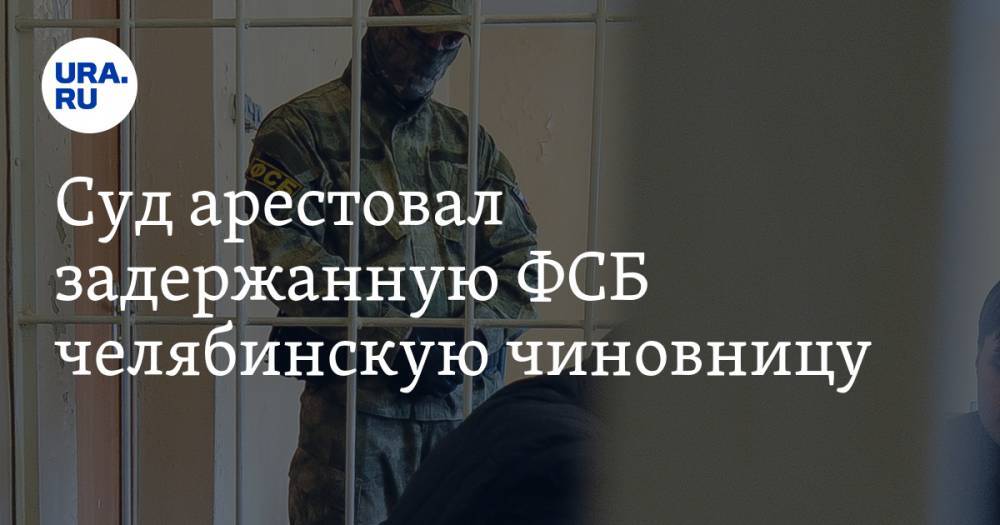 Суд арестовал задержанную ФСБ челябинскую чиновницу