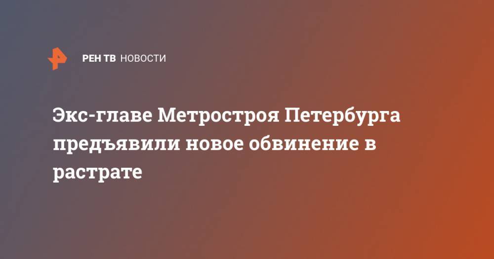 Экс-главе Метростроя Петербурга предъявили новое обвинение в растрате