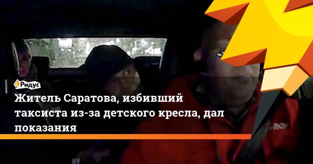 Житель Саратова, избивший таксиста из-за детского кресла, дал показания