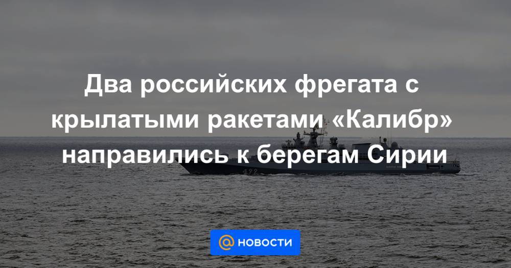 Два российских фрегата с крылатыми ракетами «Калибр» направились к берегам Сирии