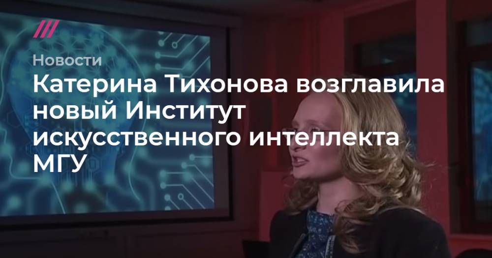 Катерина Тихонова возглавила новый Институт искусственного интеллекта МГУ