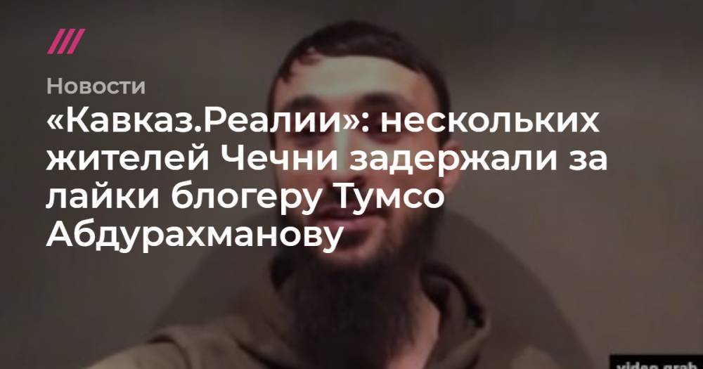 «Кавказ.Реалии»: в Чечне задержали поставивших лайки блогеру Тумсо Абдурахманову