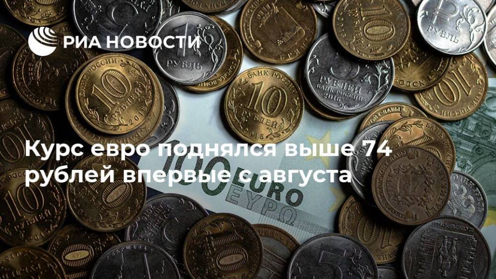 Курс евро поднялся выше 74 рублей впервые с августа