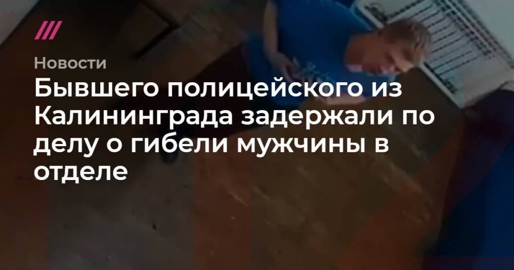 Бывшего полицейского из Калининграда задержали по делу о гибели мужчины в отделе