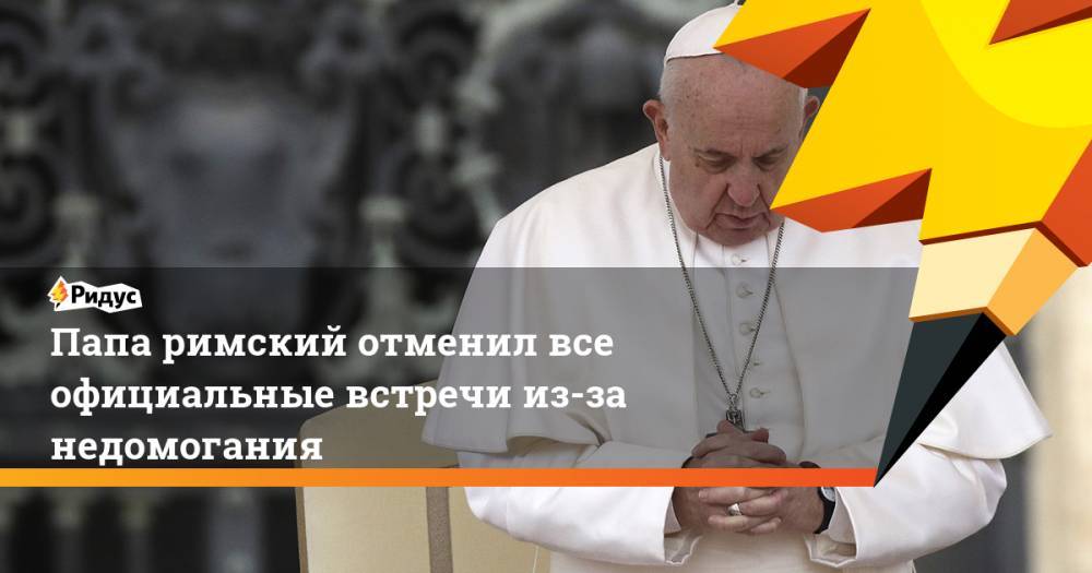 Папа римский отменил все официальные встречи из-за недомогания