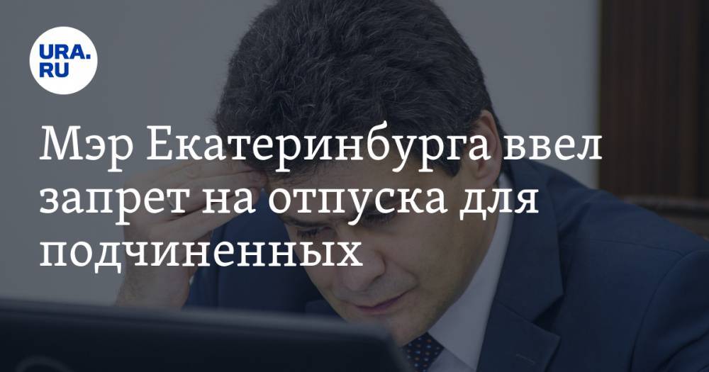 Мэр Екатеринбурга ввел запрет на отпуска для подчиненных