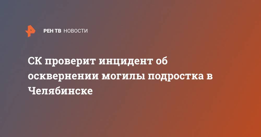 СК проверит инцидент об осквернении могилы подростка в Челябинске